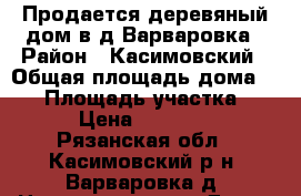 Продается деревяный дом в д.Варваровка › Район ­ Касимовский › Общая площадь дома ­ 60 › Площадь участка ­ 25 › Цена ­ 330 000 - Рязанская обл., Касимовский р-н, Варваровка д. Недвижимость » Дома, коттеджи, дачи продажа   